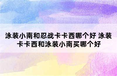 泳装小南和忍战卡卡西哪个好 泳装卡卡西和泳装小南买哪个好